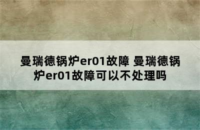 曼瑞德锅炉er01故障 曼瑞德锅炉er01故障可以不处理吗